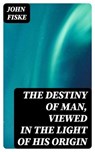 The Destiny of Man, Viewed in the Light of His Origin - John Fiske ; Gabriel Fox - 8596547237945