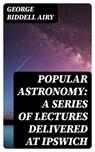 Popular Astronomy: A Series of Lectures Delivered at Ipswich - George Biddell Airy - 8596547314257