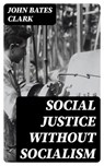 Social Justice Without Socialism - John Bates Clark - 8596547375098