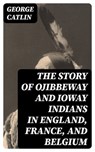 The Story of Ojibbeway and Ioway Indians in England, France, and Belgium - George Catlin - 8596547394594