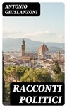 Racconti politici - Antonio Ghislanzoni ; Ivano De Luca - 8596547478997