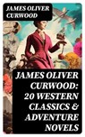 JAMES OLIVER CURWOOD: 20 Western Classics & Adventure Novels - James Oliver Curwood - 8596547750758