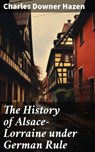 The History of Alsace-Lorraine under German Rule - Charles Downer Hazen ; Kylie Harding - 8596547772385