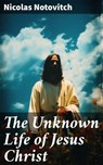 The Unknown Life of Jesus Christ - Nicolas Notovitch ; Danielle Walsh - 8596547787341