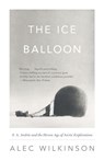 The Ice Balloon: S. A. Andree and the Heroic Age of Arctic Exploration - Alec Wilkinson - 9780307741868