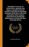 The Model T Ford Car, Its Construction, Operation and Repair; A Complete Practical Treatise Explaining the Operating Principles of All Parts of the Ford Automobile, with Complete Instructions for Driving and Maintenance; Includes the Most Thorough and Eas - PAGE,  Victor Wilfred - 9780344847615
