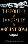The Politics of Immorality in Ancient Rome - Catharine (University of Bristol) Edwards - 9780521893893
