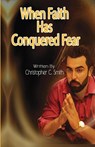 When Faith Has Conquered Fear - Christopher C Smith - 9780578659800