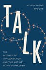 Talk: The Science of Conversation and the Art of Being Ourselves - Alison Wood Brooks - 9780593443491