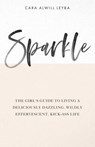 Sparkle: The Girl's Guide to Living a Deliciously Dazzling, Wildly Effervescent, Kick-Ass Life - Cara Alwill Leyba - 9780615675800