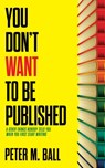 You Don't Want to Be Published (and Other Things Nobody Tells You When You First Start Writing) - Peter M Ball - 9780648176145