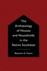 The Archaeology of Houses and Households in the Native Southeast - Benjamin A. Steere - 9780817319496