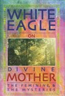 White Eagle on Divine Mother, the Feminine, and the Mysteries - White Eagle - 9780854871537