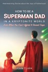 How To Be A Superman Dad In A Kryptonite World - John Clark - 9780984133475