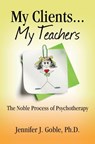 My Clients, My Teachers: The Noble Process of Psychotherapy - Jennifer J. Goble Ph. D. - 9780991471706