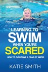 Learning To Swim When You're Scared: How To Overcome A Fear Of Water - Katie Smith - 9780992436360