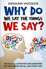 Why Do We Say The Things We Say? 101 Fully Illustrated Explanations of the Things We All Say Every Day - Graham Hodson - 9780995683181