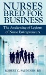 Nurses Bred for Business - The Awakening of Legions of Nurse Entrepreneurs - Robert C Saunders - 9780998269207