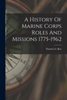 A History Of Marine Corps Roles And Missions 1775-1962 - Thomas G. Roe - 9781014586292