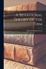 A Behavioral Theory of the Firm - Richard Michael 1921- Cyert - 9781015087965