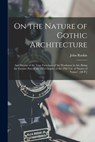 On the Nature of Gothic Architecture: And Herein of the True Functions of the Workman in Art. Being the Greater Part of the 6Th Chapter of the 2Nd Vol - John Ruskin - 9781015870505