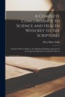 A Complete Concordance to Science and Health With key to the Scriptures: Together With an Index to the Marginal Headings and a List of the Scriptural - Mary Baker Eddy - 9781015951266