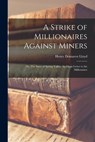 A Strike of Millionaires Against Miners; or, The Story of Spring Valley. An Open Letter to the Millionaires - Henry Demarest Lloyd - 9781016176767