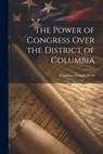 The Power of Congress Over the District of Columbia - Theodore Dwight Weld - 9781021940100