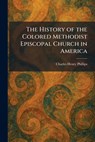 The History of the Colored Methodist Episcopal Church in America - Charles Henry Phillips - 9781025717203
