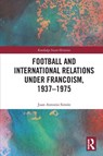 Football and International Relations under Francoism, 1937–1975 - Juan Antonio (European University of Madrid Simon - 9781032260631