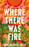 Where There Was Fire - John Manuel Arias - 9781035041374