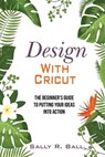 Design With Cricut: The Beginner's Guide To Putting Your Ideas Into Action - BALL,  Sally R. - 9781074054250