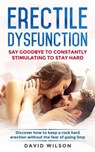 Erectile Dysfunction: Say Goodbye To Constantly Stimulating To Stay Hard. Discover How To Keep A Rock Hard Erection Without The Fear Of Going Limp - David Wilson - 9781075235139