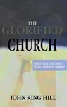 The Glorified Church: Spiritual Church! Unblemished Bride! - John King Hill - 9781087852478