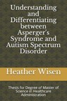 Understanding and Differentiating between Asperger's Syndrome and Autism Spectrum Disorder: Thesis for Degree of Master of Science in Healthcare Admin - Heather Wisen - 9781097681433