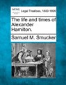 The Life and Times of Alexander Hamilton. - Samuel Mosheim Smucker - 9781240007127