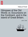 Glimpses of the Old World; Or, Excursions on the Continent, and in the Island of Great Britain. - CLARK,  Professor John A, PH D (University of Massachusetts - Amherst) - 9781240923380