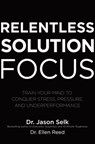 Relentless Solution Focus: Train Your Mind to Conquer Stress, Pressure, and Underperformance - Jason Selk ; Ellen Reed - 9781260460117