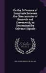 On the Difference of Longitude Between the Observatories of Brussels and Greeenwich, as Determined by Galvanic Signals - AIRY,  George Biddell - 9781342065452