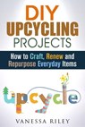 DIY Upcycling Projects: How to Craft, Renew and Repurpose Everyday Items - Vanessa Riley - 9781386618485