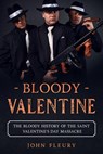 Bloody Valentine: The Bloody History of the Saint Valentine's Day Massacre - John Fleury - 9781393423676