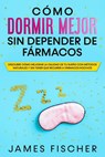 Cómo Dormir Mejor sin Depender de Fármacos: Descubre cómo mejorar la calidad de tu sueño con métodos naturales y sin tener que recurrir a fármacos nocivos - James Fischer - 9781393432135