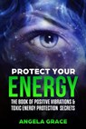 Protect Your Energy: The Book Of Positive Vibrations & Toxic Energy Protection Secrets - Angela Grace - 9781393450269