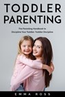 Toddler Parenting: The Parenting Handbook to Discipline Your Toddler. Toddler Discipline - Emma Ross - 9781393487630