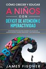 Cómo Crecer y Educar a Niños con Déficit de Atención e Hiperactividad: Estrategias efectivas para desarrollar una mejor concentración, control emocional y auto regulación - James Fischer - 9781393497653