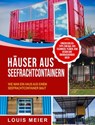 Häuser aus Seefrachtcontainern: Wie man ein Haus aus einem Seefrachtcontainer baut – einschließlich Tipps zum Bau, den Techniken, Plänen, dem Design und überraschenden Ideen - Louis Meier - 9781393590590
