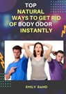 Top Natural Ways To Get Rid Of Body Odor Instantly - EMILY RAND - 9781393642312