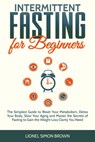 Intermittent Fasting for Beginners : The Simplest Guide to Reset Your Metabolism, Detox Your Body, Slow Your Aging and Master the Secrets of Fasting to Gain the Weight Loss Clarity You Need - Lionel Simon Brown - 9781393829447