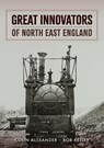Great Innovators of North East England - Colin Alexander ; Bob Kelley - 9781398109346