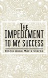 The Impediment To My Success - Emma Anna Marie Clarke - 9781398459724